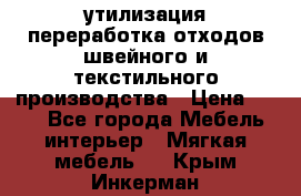 утилизация переработка отходов швейного и текстильного производства › Цена ­ 100 - Все города Мебель, интерьер » Мягкая мебель   . Крым,Инкерман